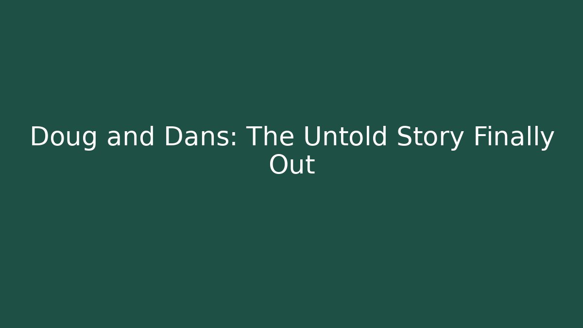 Doug and Dans: The Untold Story Finally Out