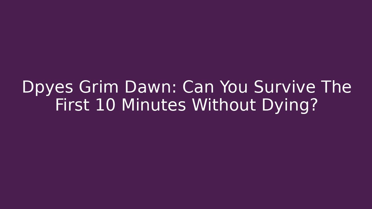 Dpyes Grim Dawn: Can You Survive The First 10 Minutes Without Dying?