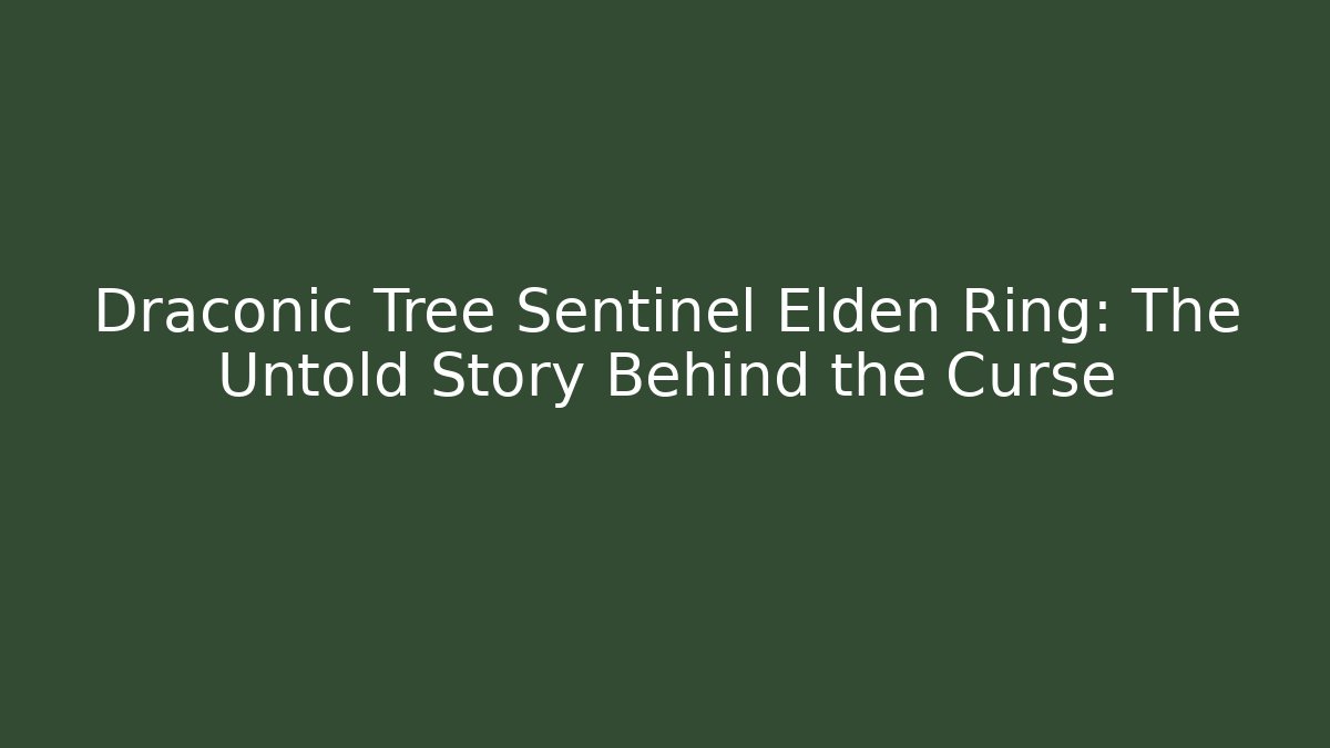 Draconic Tree Sentinel Elden Ring: The Untold Story Behind the Curse