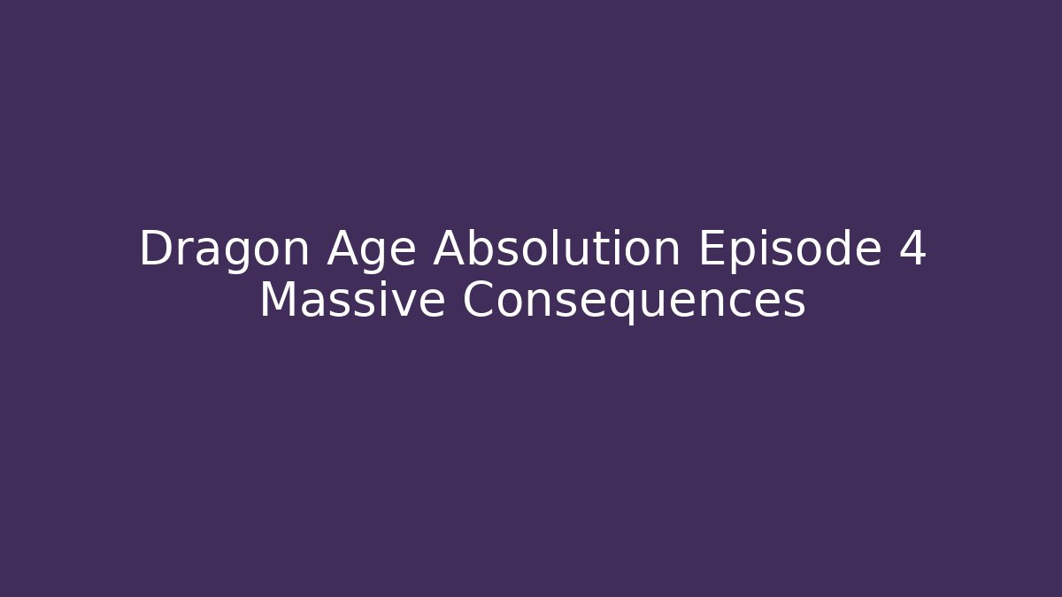 Dragon Age Absolution Episode 4 Massive Consequences