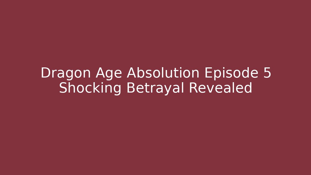 Dragon Age Absolution Episode 5 Shocking Betrayal Revealed