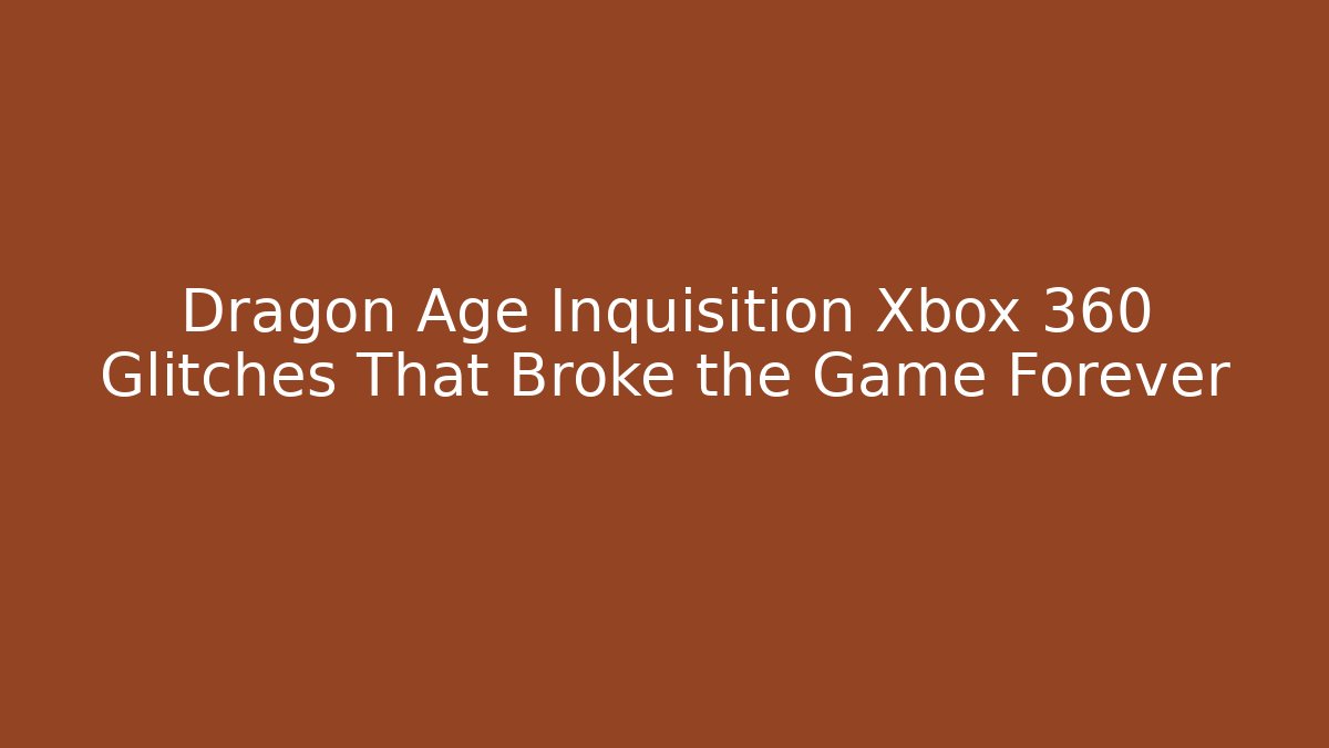 Dragon Age Inquisition Xbox 360 Glitches That Broke the Game Forever