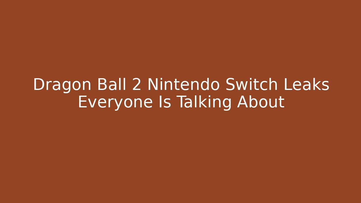 Dragon Ball 2 Nintendo Switch Leaks Everyone Is Talking About