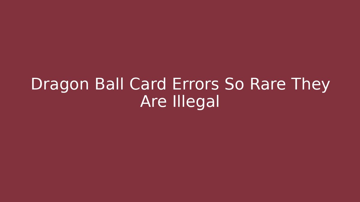 Dragon Ball Card Errors So Rare They Are Illegal