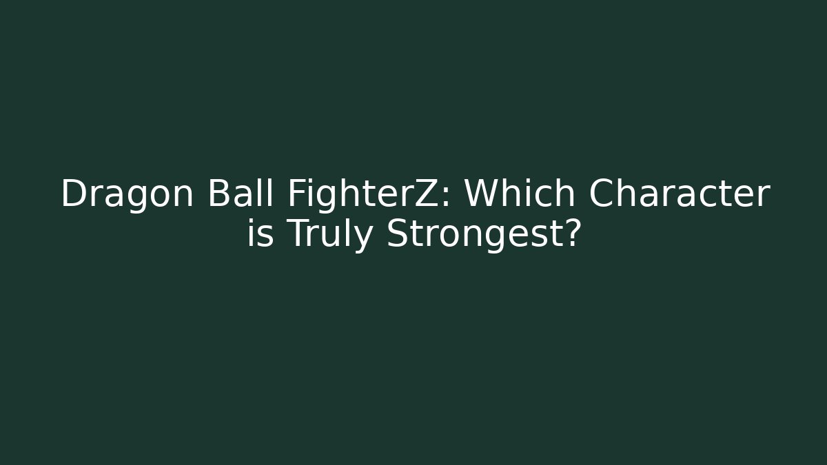 Dragon Ball FighterZ: Which Character is Truly Strongest?