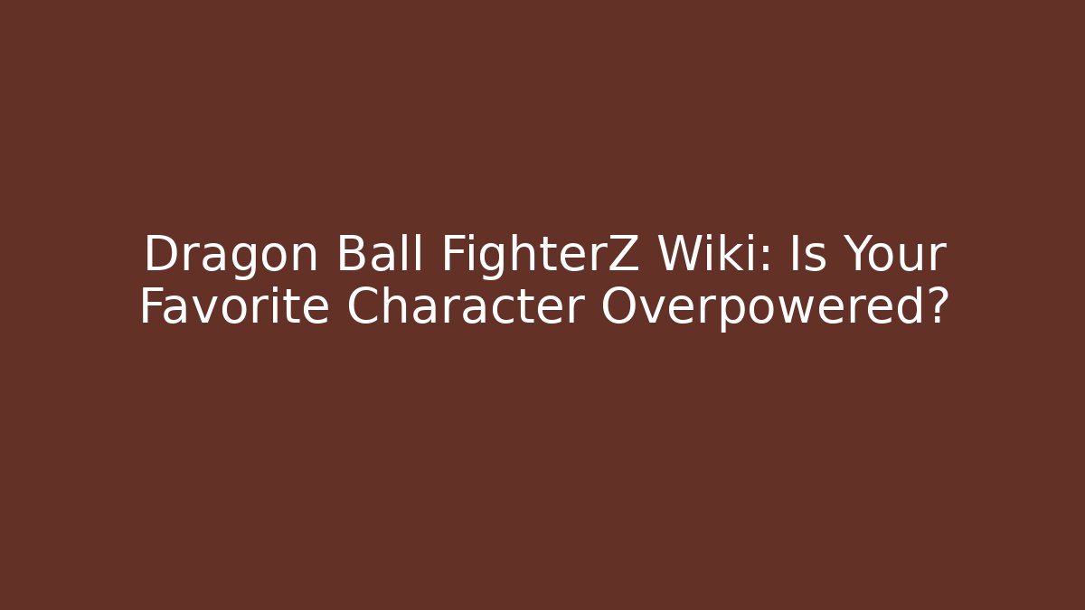 Dragon Ball FighterZ Wiki: Is Your Favorite Character Overpowered?