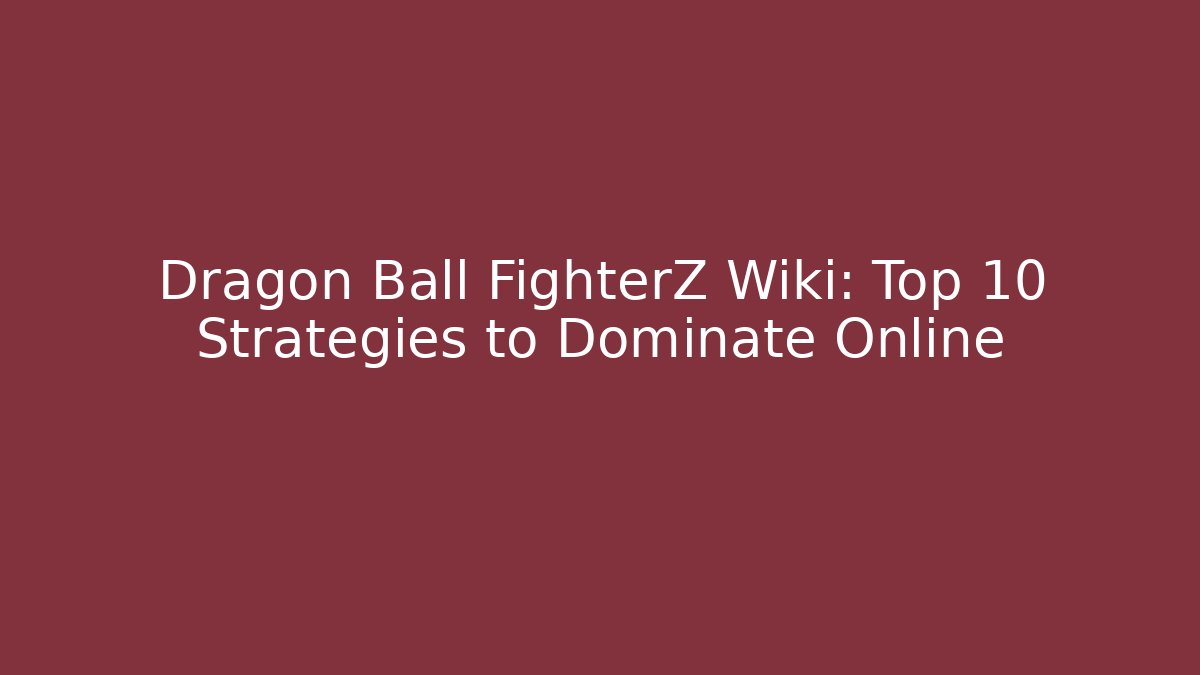 Dragon Ball FighterZ Wiki: Top 10 Strategies to Dominate Online