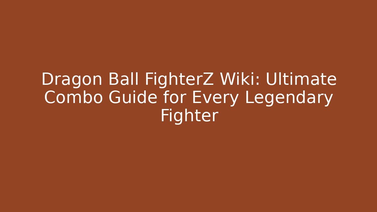 Dragon Ball FighterZ Wiki: Ultimate Combo Guide for Every Legendary Fighter
