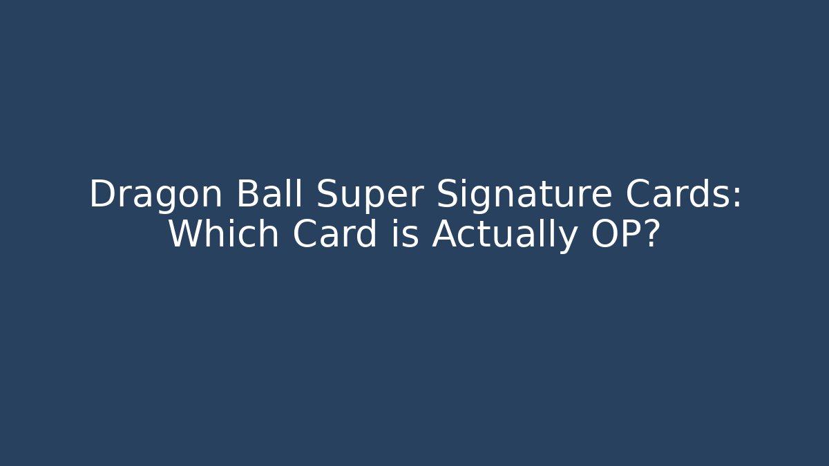 Dragon Ball Super Signature Cards: Which Card is Actually OP?