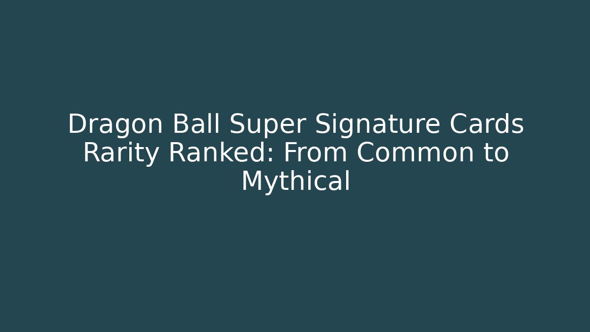 Dragon Ball Super Signature Cards Rarity Ranked: From Common to Mythical