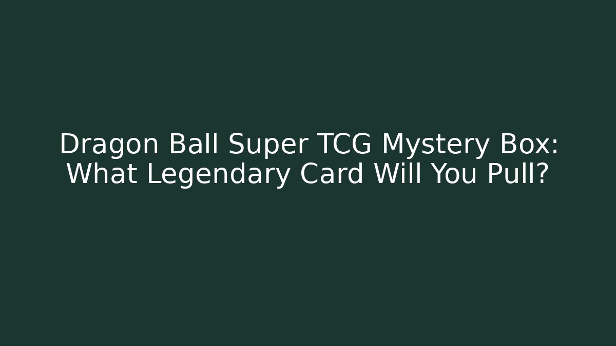 Dragon Ball Super TCG Mystery Box: What Legendary Card Will You Pull?
