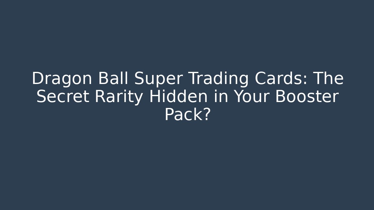Dragon Ball Super Trading Cards: The Secret Rarity Hidden in Your Booster Pack?