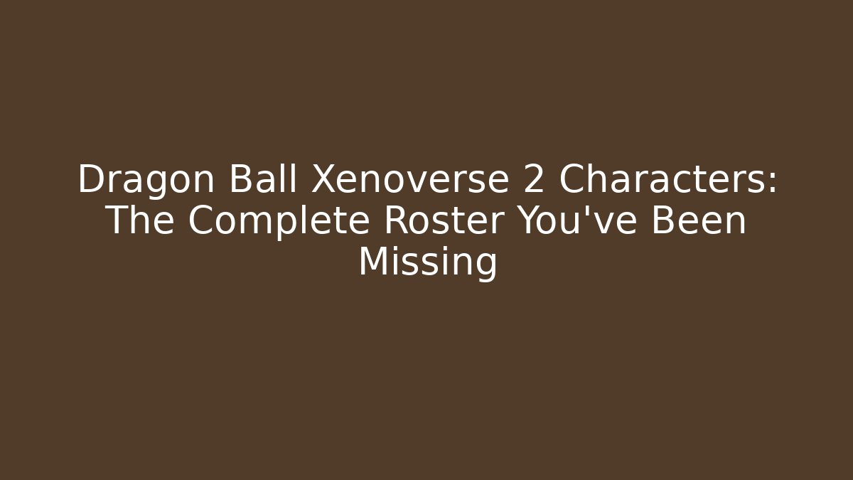 Dragon Ball Xenoverse 2 Characters: The Complete Roster You’ve Been Missing