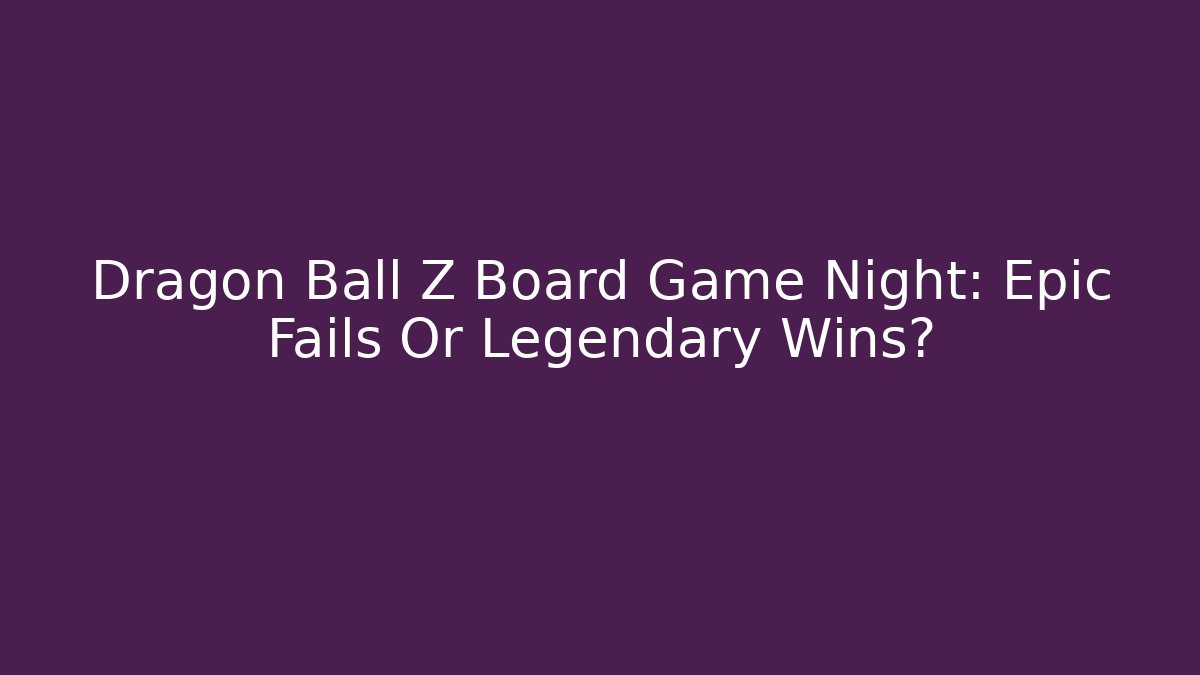 Dragon Ball Z Board Game Night: Epic Fails Or Legendary Wins?