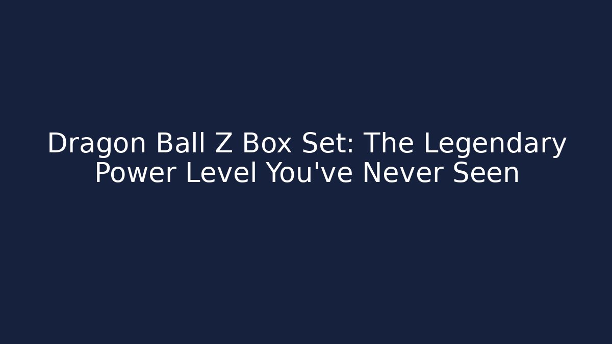 Dragon Ball Z Box Set: The Legendary Power Level You've Never Seen