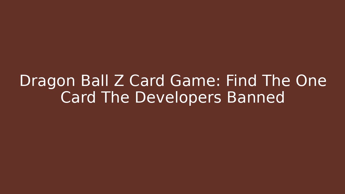Dragon Ball Z Card Game: Find The One Card The Developers Banned