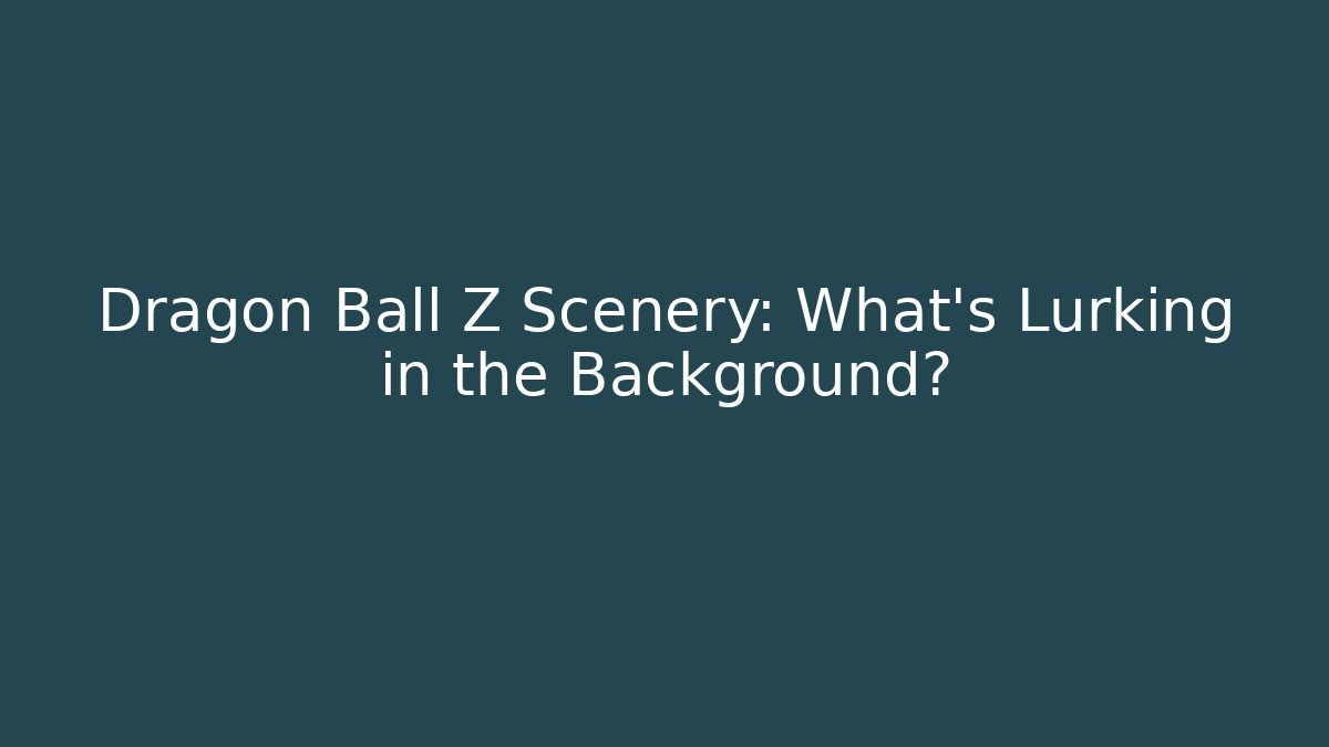 Dragon Ball Z Scenery: What's Lurking in the Background?