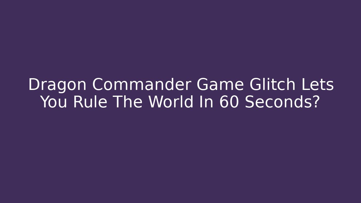 Dragon Commander Game Glitch Lets You Rule The World In 60 Seconds?