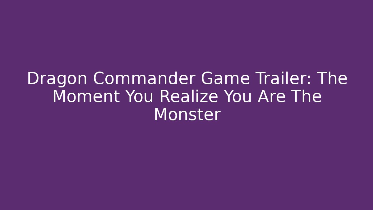 Dragon Commander Game Trailer: The Moment You Realize You Are The Monster