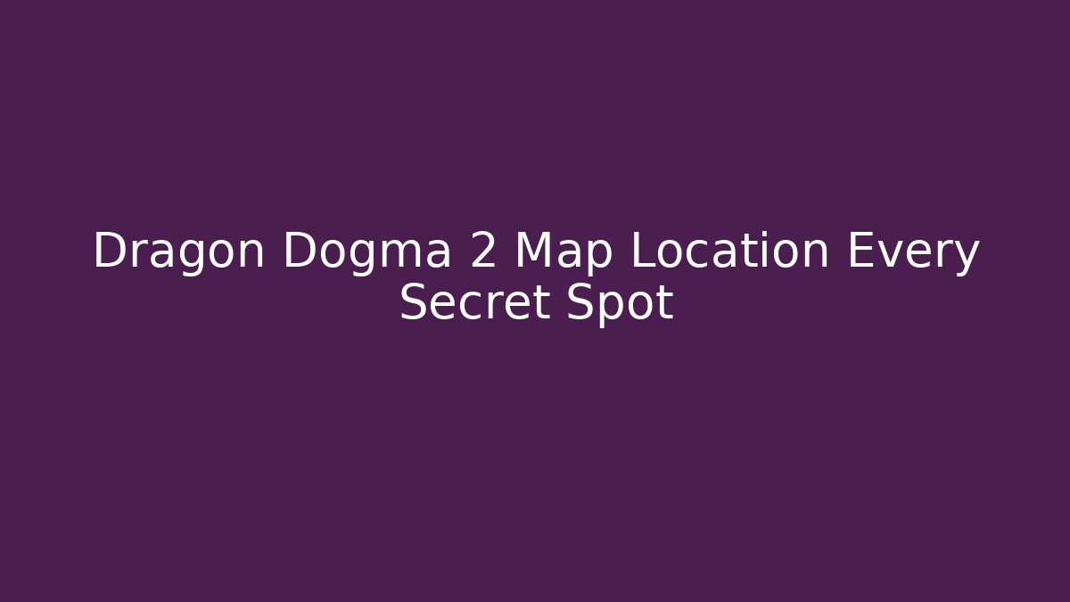 Dragon Dogma 2 Map Location Every Secret Spot - Felix Cat Insurance