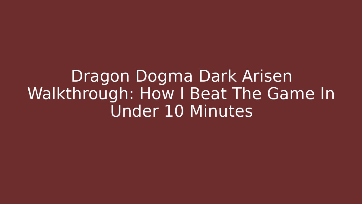 Dragon Dogma Dark Arisen Walkthrough: How I Beat The Game In Under 10 Minutes