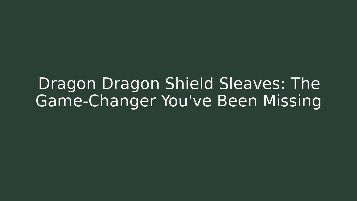 Dragon Dragon Shield Sleaves: The Game-Changer You’ve Been Missing