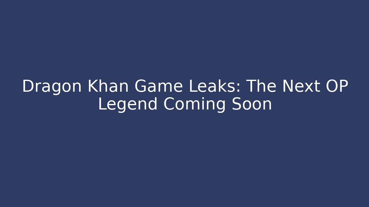 Dragon Khan Game Leaks: The Next OP Legend Coming Soon