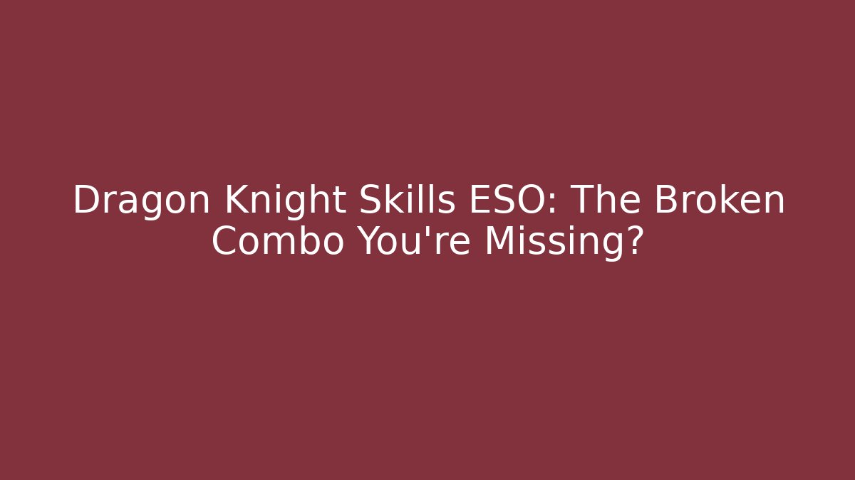Dragon Knight Skills ESO: The Broken Combo You’re Missing?