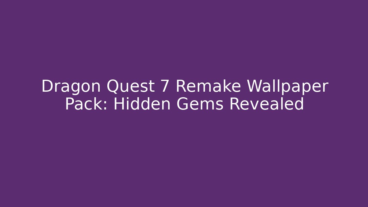 Dragon Quest 7 Remake Wallpaper Pack: Hidden Gems Revealed
