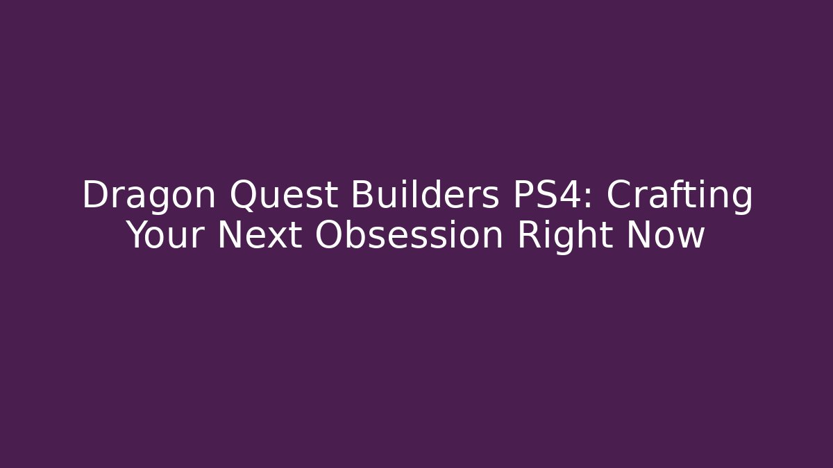 Dragon Quest Builders PS4: Crafting Your Next Obsession Right Now - Felix Cat Insurance