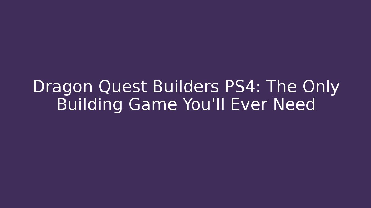 Dragon Quest Builders PS4: The Only Building Game You'll Ever Need