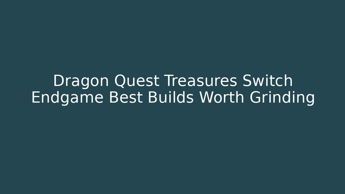 Dragon Quest Treasures Switch Endgame Best Builds Worth Grinding