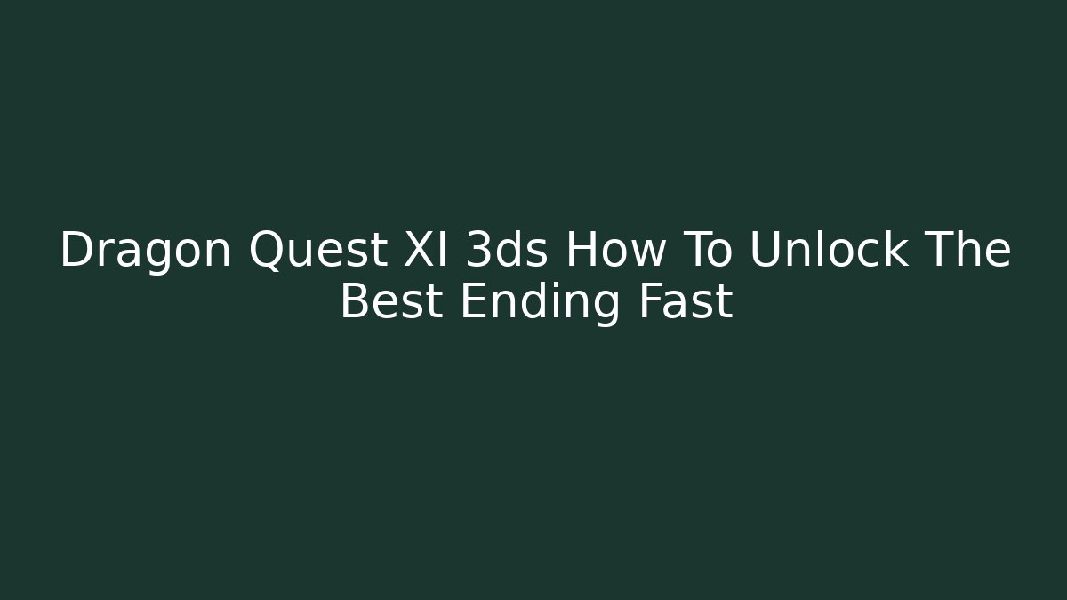 Dragon Quest XI 3ds How To Unlock The Best Ending Fast