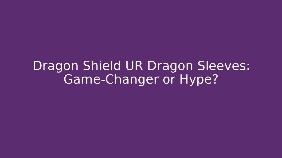 Dragon Shield UR Dragon Sleeves: Game-Changer or Hype?