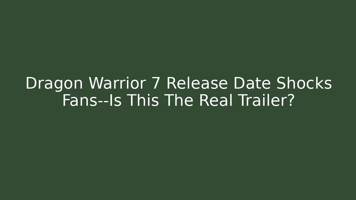 Dragon Warrior 7 Release Date Shocks Fans—Is This The Real Trailer?