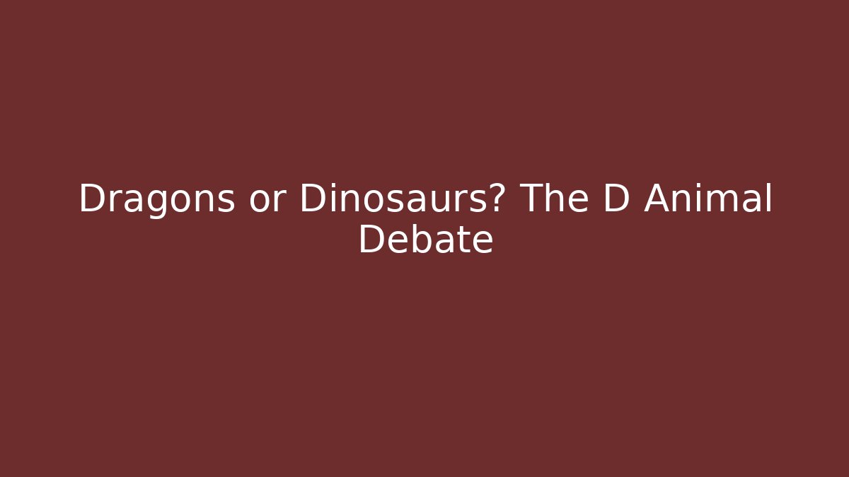 Dragons or Dinosaurs? The D Animal Debate