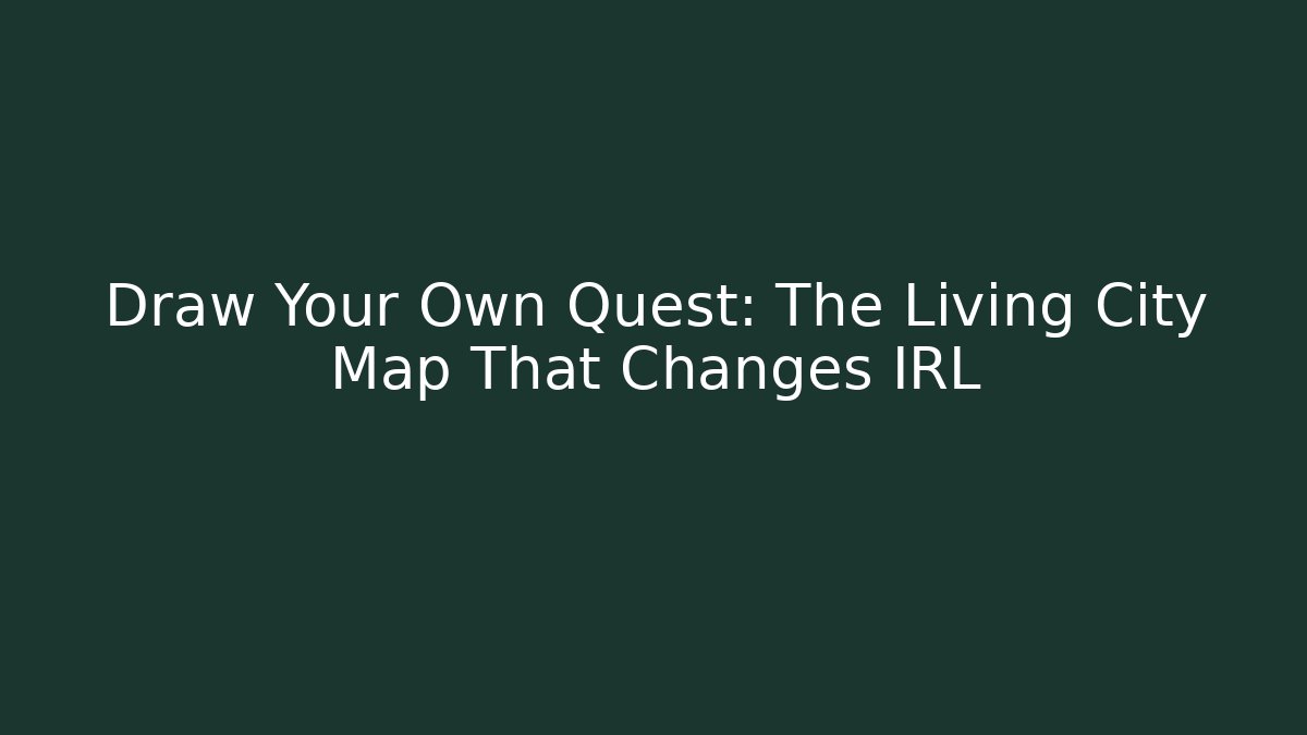 Draw Your Own Quest: The Living City Map That Changes IRL