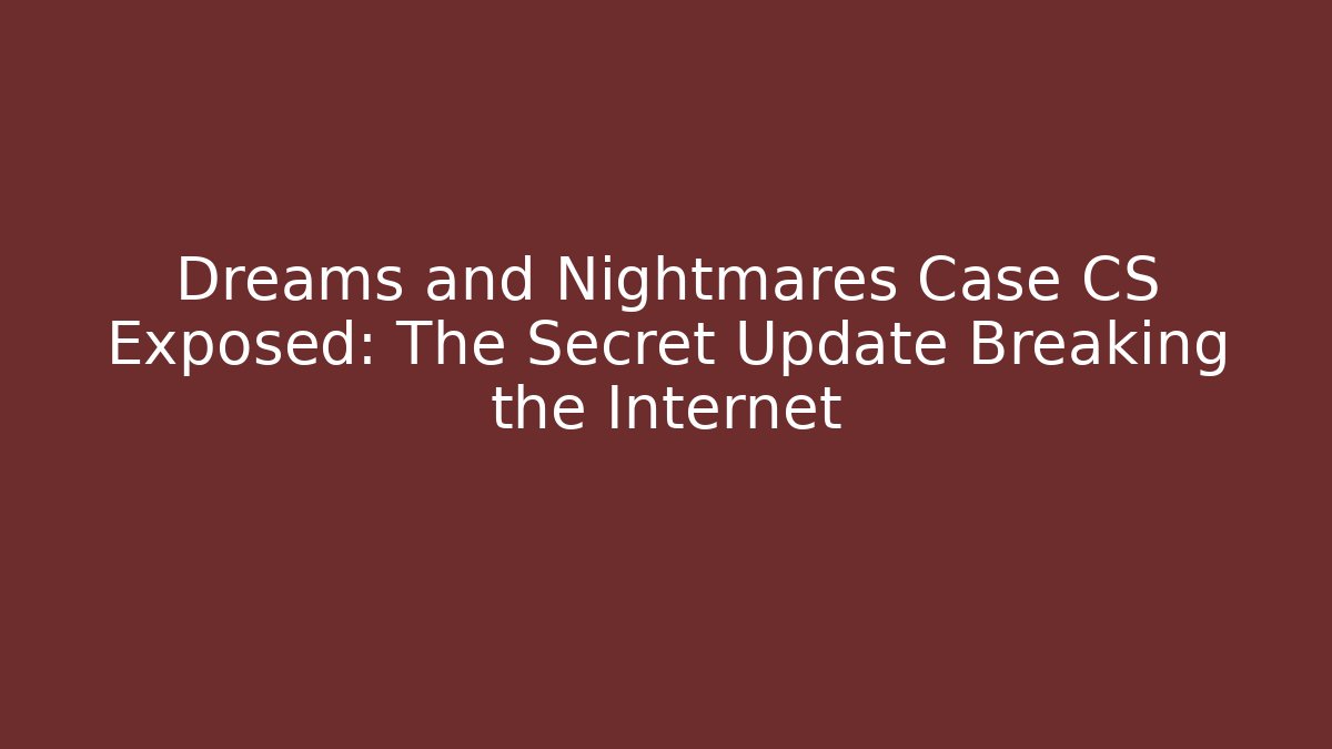 Dreams and Nightmares Case CS Exposed: The Secret Update Breaking the Internet