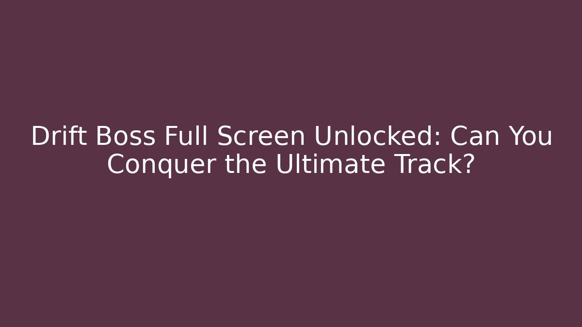 Drift Boss Full Screen Unlocked: Can You Conquer the Ultimate Track?