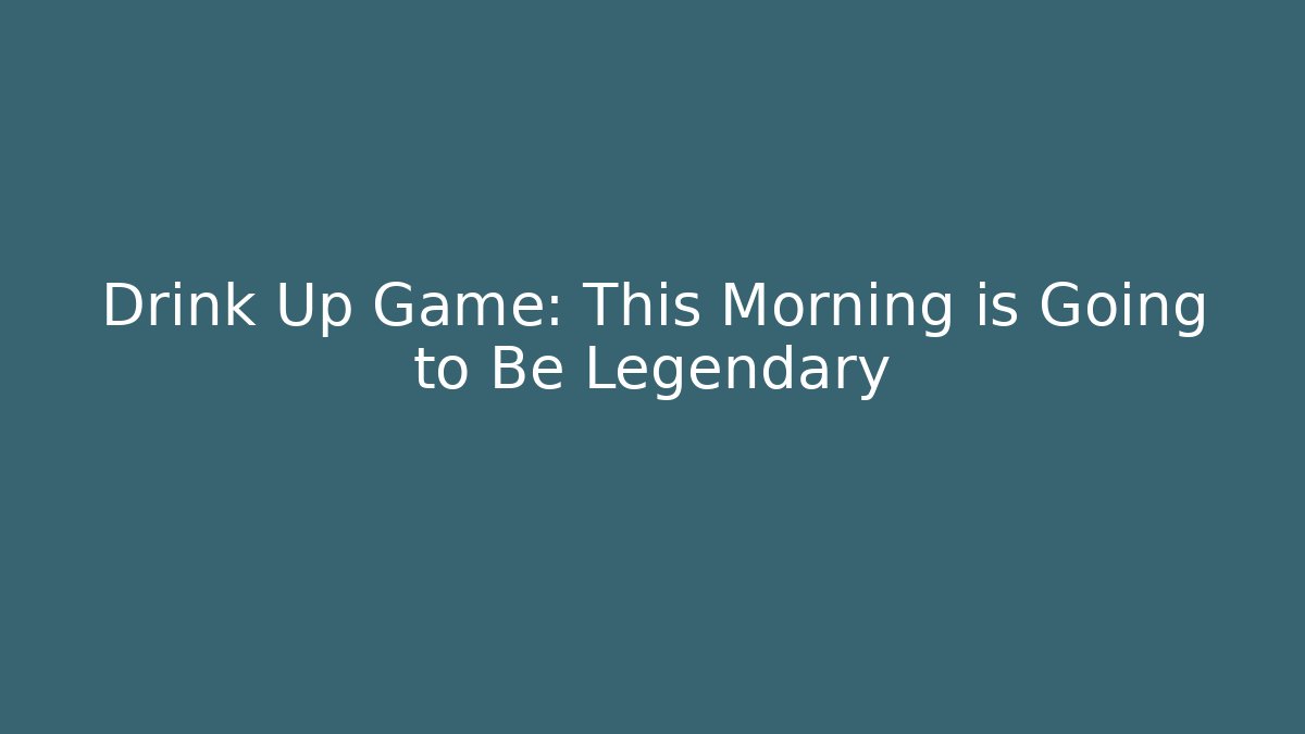 Drink Up Game: This Morning is Going to Be Legendary