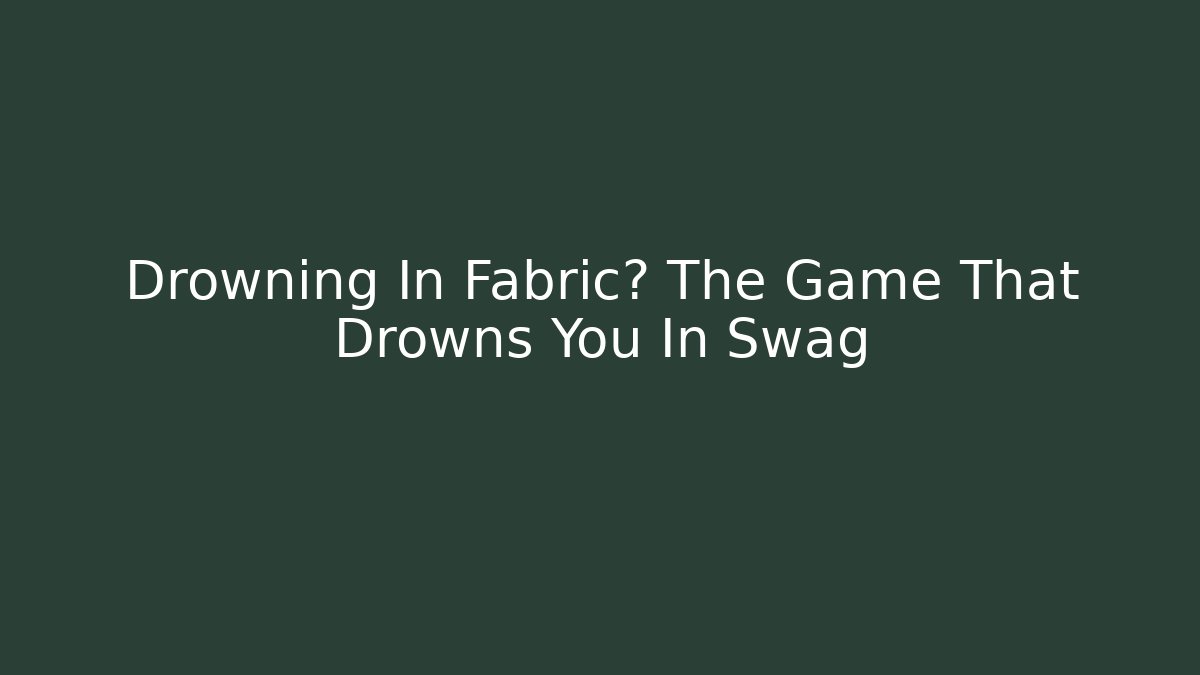Drowning In Fabric? The Game That Drowns You In Swag