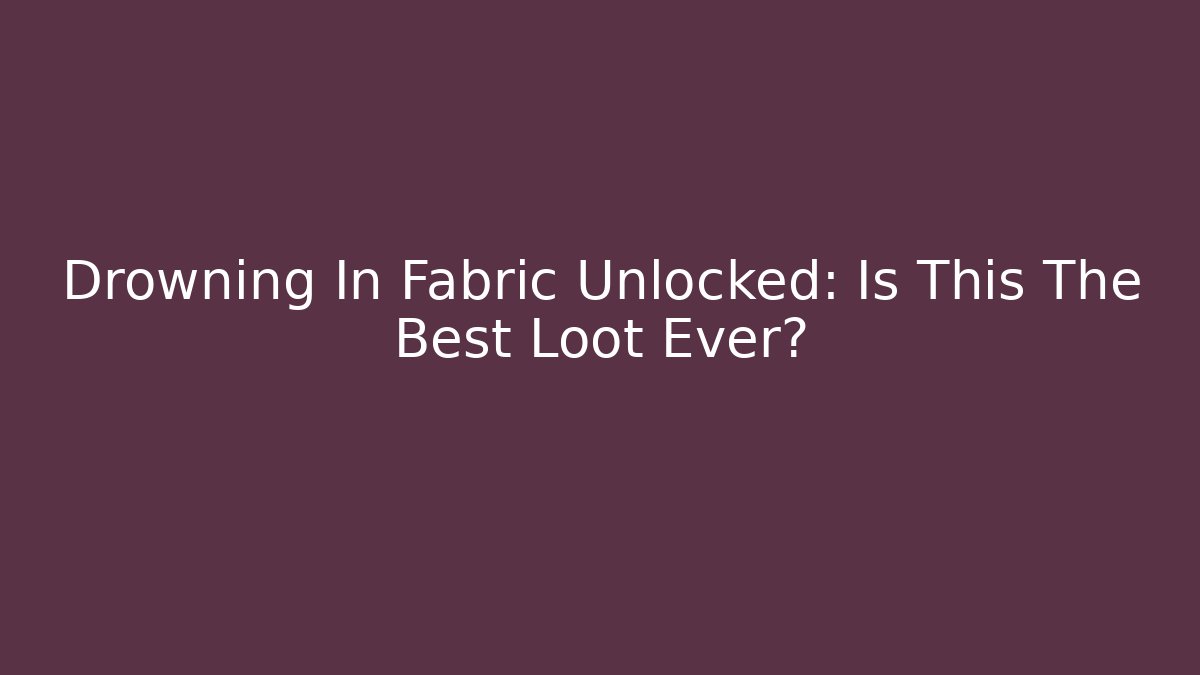 Drowning In Fabric Unlocked: Is This The Best Loot Ever?
