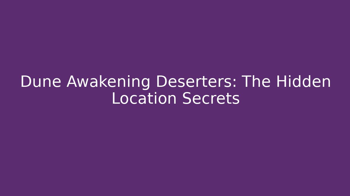 Dune Awakening Deserters: The Hidden Location Secrets