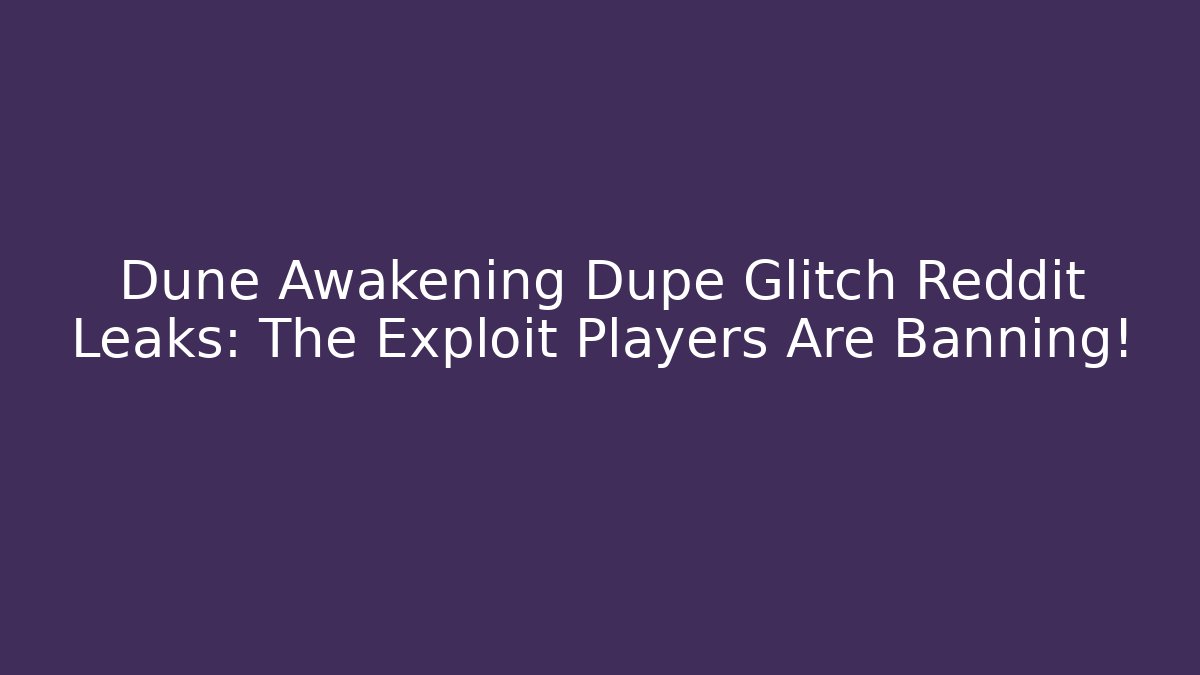 Dune Awakening Dupe Glitch Reddit Leaks: The Exploit Players Are Banning!
