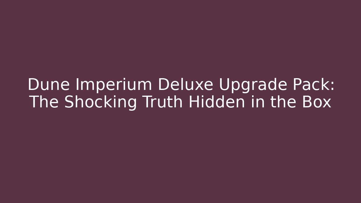 Dune Imperium Deluxe Upgrade Pack: The Shocking Truth Hidden in the Box