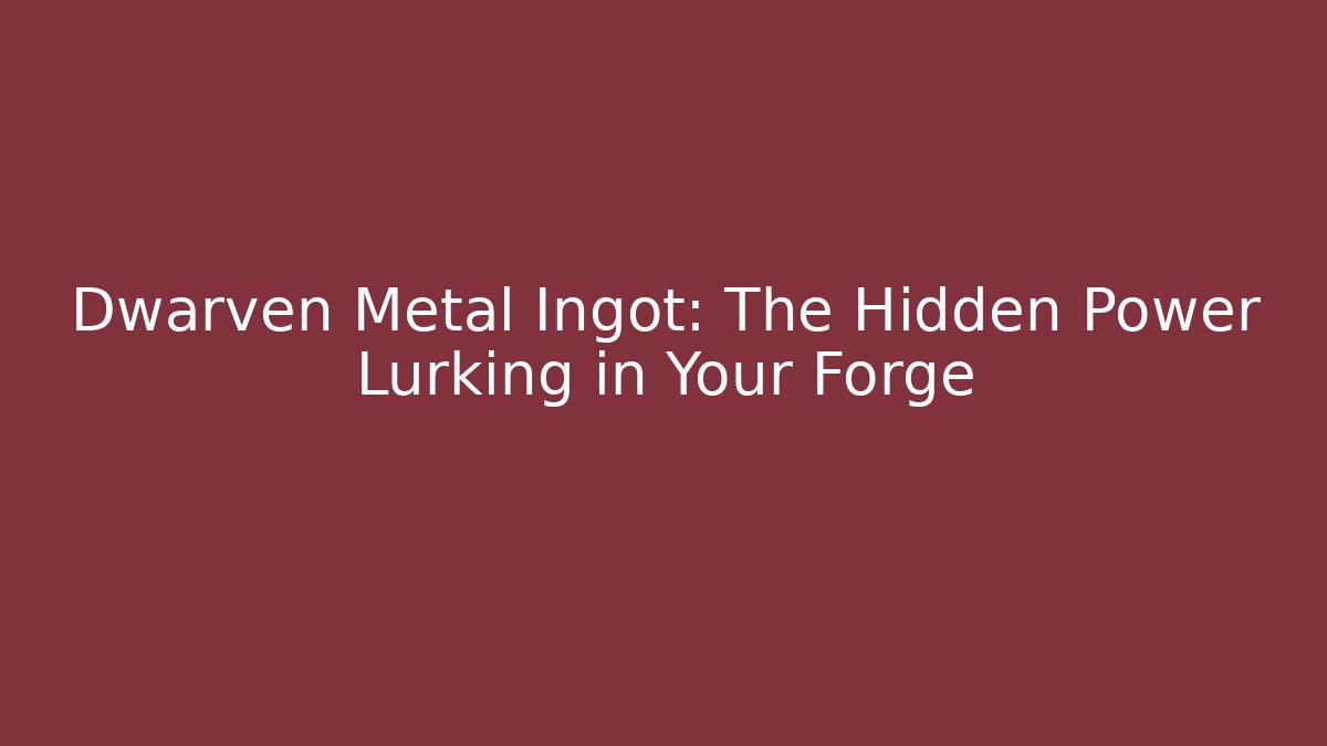 Dwarven Metal Ingot: The Hidden Power Lurking in Your Forge