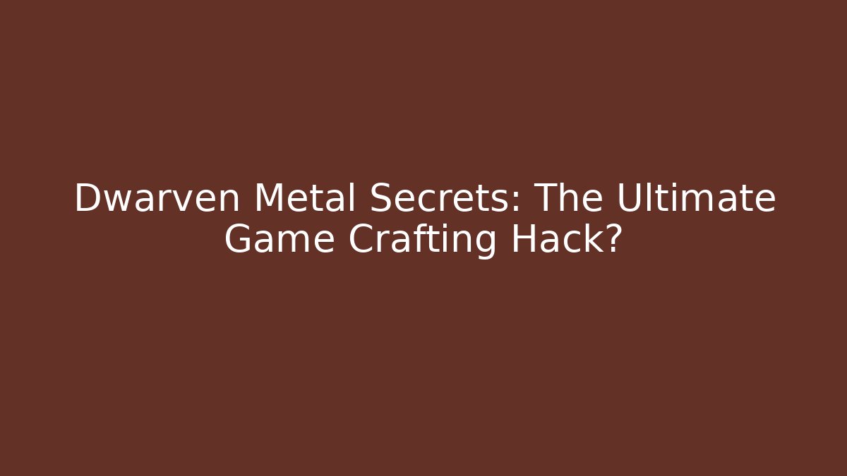 Dwarven Metal Secrets: The Ultimate Game Crafting Hack?