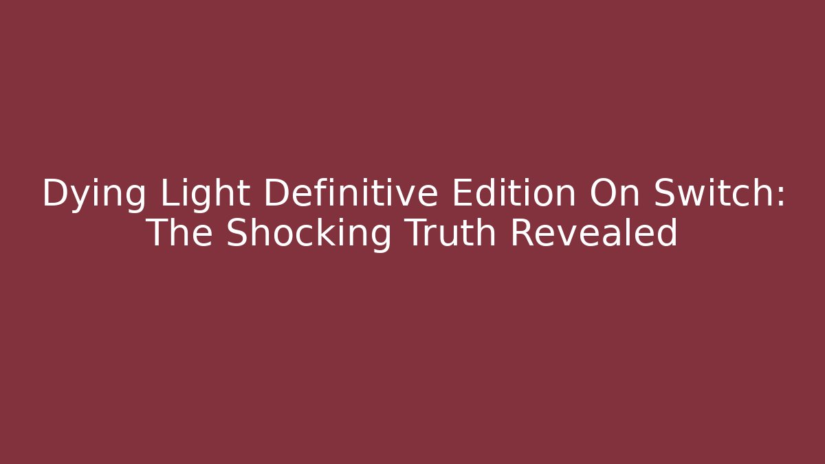 Dying Light Definitive Edition On Switch: The Shocking Truth Revealed