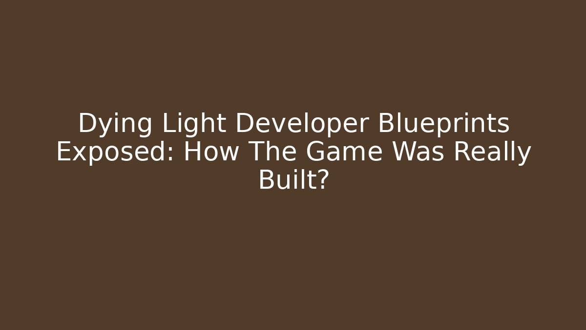 Dying Light Developer Blueprints Exposed: How The Game Was Really Built?