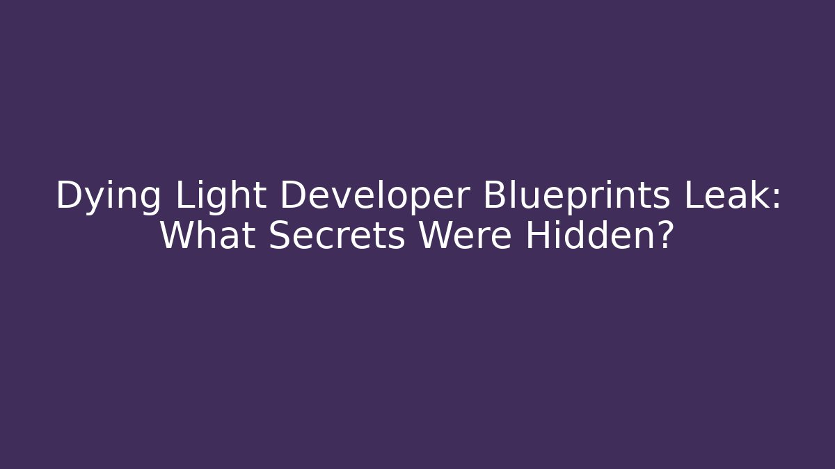 Dying Light Developer Blueprints Leak: What Secrets Were Hidden?